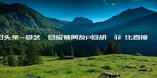 今日头条-娄艺潇回应被网友P回胡一菲 比直接说“人老了”还伤人